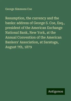Resumption, the currency and the banks: address of George S. Coe, Esq., president of the American Exchange National Bank, New York, at the Annual Convention of the American Bankers' Association, at Saratoga, August 7th, 1879 - Coe, George Simmons