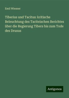 Tiberius und Tacitus: kritische Beleuchtung des Taciteischen Berichtes über die Regierung Tibers bis zum Tode des Drusus - Wiesner, Emil Tiberius und Tacitus: kritische Beleuchtung des Taciteischen Berichtes über die Regierung Tibers bis zum Tode des Drusus - Wiesner, Emil