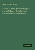 Science at Home: A Series of Popular Scientific Essays Upon Subjects Connected with Every-day Life Science at Home: A Series of Popular Scientific Essays Upon Subjects Connected with Every-day Life
