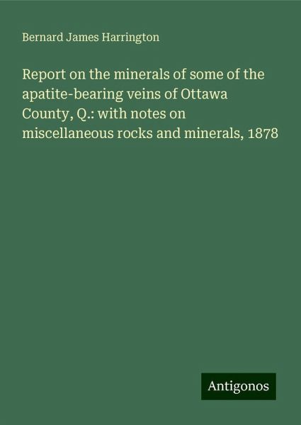 Report on the minerals of some of the apatite-bearing veins of Ottawa County, Q.: with notes on miscellaneous rocks and minerals, 1878 Report on the minerals of some of the apatite-bearing veins of Ottawa County, Q.: with notes on miscellaneous rocks and minerals, 1878