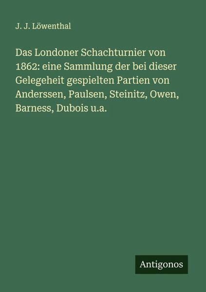 Das Londoner Schachturnier von 1862: eine Sammlung der bei dieser Gelegeheit gespielten Partien von Anderssen, Paulsen, Steinitz, Owen, Barness, Dubois u.a.