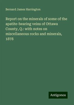Report on the minerals of some of the apatite-bearing veins of Ottawa County, Q.: with notes on miscellaneous rocks and minerals, 1878 - Harrington, Bernard James