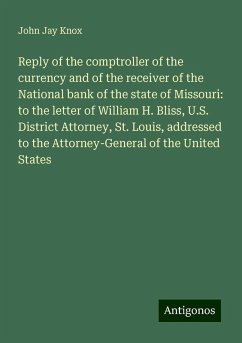 Reply of the comptroller of the currency and of the receiver of the National bank of the state of Missouri: to the letter of William H. Bliss, U.S. District Attorney, St. Louis, addressed to the Attorney-General of the United States - Knox, John Jay