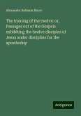 The training of the twelve: or, Passages out of the Gospels exhibiting the twelve disciples of Jesus under discipline for the apostleship The training of the twelve: or, Passages out of the Gospels exhibiting the twelve disciples of Jesus under discipline for the apostleship