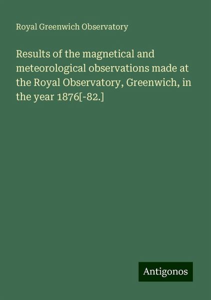 Results of the magnetical and meteorological observations made at the Royal Observatory, Greenwich, in the year 1876[-82.]
