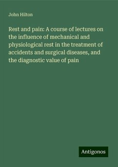 Rest and pain: A course of lectures on the influence of mechanical and physiological rest in the treatment of accidents and surgical diseases, and the diagnostic value of pain - Hilton, John