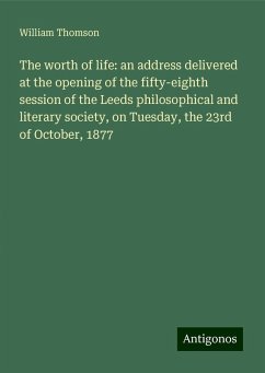 The worth of life: an address delivered at the opening of the fifty-eighth session of the Leeds philosophical and literary society, on Tuesday, the 23rd of October, 1877 - Thomson, William