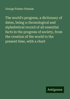 The world's progress, a dictionary of dates, being a chronological and alphabetical record of all essential facts in the progress of society, from the creation of the world to the present time, with a chart - Putnam, George Palmer