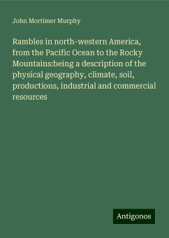 Rambles in north-western America, from the Pacific Ocean to the Rocky Mountains:being a description of the physical geography, climate, soil, productions, industrial and commercial resources - Murphy, John Mortimer