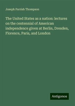 The United States as a nation: lectures on the centennial of American independence given at Berlin, Dresden, Florence, Paris, and London - Thompson, Joseph Parrish