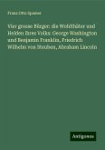 Vier grosse Bürger: die Wohlthäter und Helden ihres Volks: George Washington und Benjamin Franklin, Friedrich Wilhelm von Steuben, Abraham Lincoln