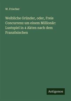 Cover Weibliche Gründer, oder, Freie Concurrenz um einem Millionär: Lustspiel in 4 Akten nach dem Französischen