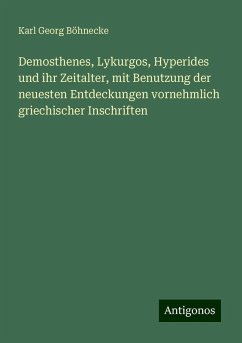 Demosthenes, Lykurgos, Hyperides und ihr Zeitalter, mit Benutzung der neuesten Entdeckungen vornehmlich griechischer Inschriften - Böhnecke, Karl Georg Demosthenes, Lykurgos, Hyperides und ihr Zeitalter, mit Benutzung der neuesten Entdeckungen vornehmlich griechischer Inschriften - Böhnecke, Karl Georg