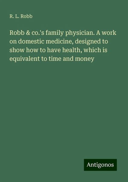 Robb & co.'s family physician. A work on domestic medicine, designed to show how to have health, which is equivalent to time and money