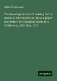 The use of opium and its bearing on the spread of Christianity in China: a paper read before the Shanghai Missionary Conference, 19th May, 1877 The use of opium and its bearing on the spread of Christianity in China: a paper read before the Shanghai Missionary Conference, 19th May, 1877