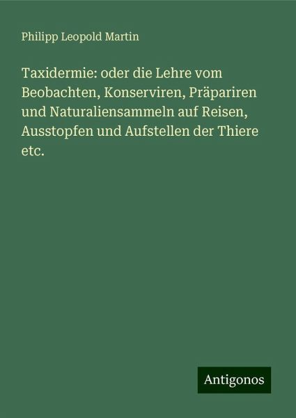 Taxidermie: oder die Lehre vom Beobachten, Konserviren, Präpariren und Naturaliensammeln auf Reisen, Ausstopfen und Aufstellen der Thiere etc. Taxidermie: oder die Lehre vom Beobachten, Konserviren, Präpariren und Naturaliensammeln auf Reisen, Ausstopfen und Aufstellen der Thiere etc.