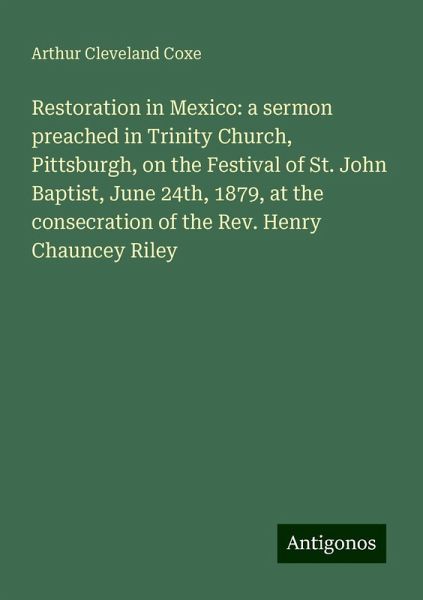Restoration in Mexico: a sermon preached in Trinity Church, Pittsburgh, on the Festival of St. John Baptist, June 24th, 1879, at the consecration of the Rev. Henry Chauncey Riley