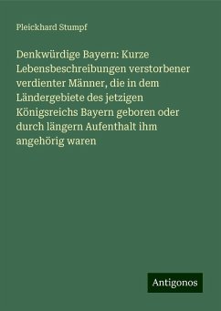 Denkwürdige Bayern: Kurze Lebensbeschreibungen verstorbener verdienter Männer, die in dem Ländergebiete des jetzigen Königsreichs Bayern geboren oder durch längern Aufenthalt ihm angehörig waren - Stumpf, Pleickhard Denkwürdige Bayern: Kurze Lebensbeschreibungen verstorbener verdienter Männer, die in dem Ländergebiete des jetzigen Königsreichs Bayern geboren oder durch längern Aufenthalt ihm angehörig waren - Stumpf, Pleickhard