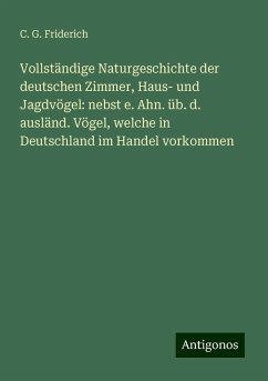 Vollständige Naturgeschichte der deutschen Zimmer, Haus- und Jagdvögel: nebst e. Ahn. üb. d. ausländ. Vögel, welche in Deutschland im Handel vorkommen - Friderich, C. G.