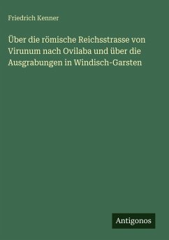 Über die römische Reichsstrasse von Virunum nach Ovilaba und über die Ausgrabungen in Windisch-Garsten - Kenner, Friedrich