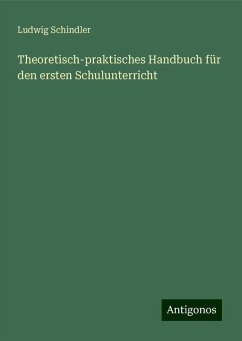 Theoretisch-praktisches Handbuch für den ersten Schulunterricht - Schindler, Ludwig