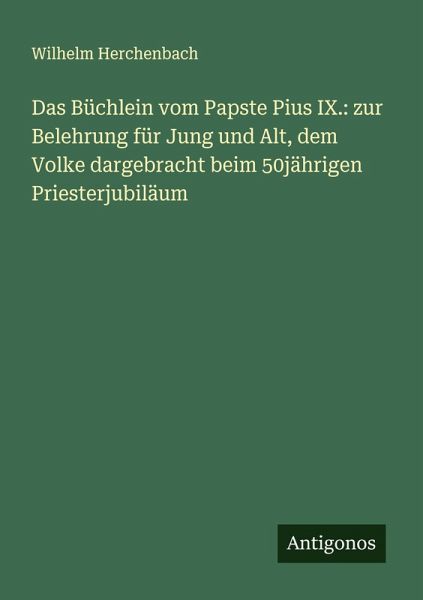 Das Büchlein vom Papste Pius IX.: zur Belehrung für Jung und Alt, dem Volke dargebracht beim 50jährigen Priesterjubiläum Das Büchlein vom Papste Pius IX.: zur Belehrung für Jung und Alt, dem Volke dargebracht beim 50jährigen Priesterjubiläum
