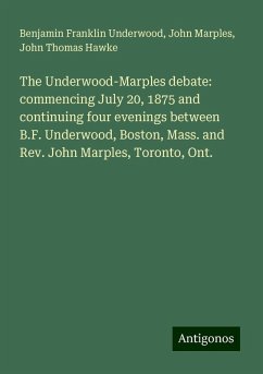The Underwood-Marples debate: commencing July 20, 1875 and continuing four evenings between B.F. Underwood, Boston, Mass. and Rev. John Marples, Toronto, Ont. - Underwood, Benjamin Franklin; Marples, John; Hawke, John Thomas