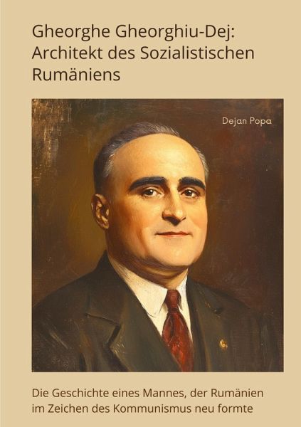 Gheorghe Gheorghiu-Dej: Architekt des Sozialistischen Rumäniens Gheorghe Gheorghiu-Dej: Architekt des Sozialistischen Rumäniens