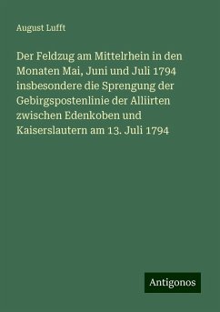 Der Feldzug am Mittelrhein in den Monaten Mai, Juni und Juli 1794 insbesondere die Sprengung der Gebirgspostenlinie der Alliirten zwischen Edenkoben und Kaiserslautern am 13. Juli 1794 - Lufft, August