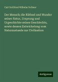 Der Mensch; die Räthsel und Wunder seiner Natur, Ursprung und Urgeschichte seines Geschlechts, sowie dessen Entwickelung vom Naturzustande zur Civilisation Der Mensch; die Räthsel und Wunder seiner Natur, Ursprung und Urgeschichte seines Geschlechts, sowie dessen Entwickelung vom Naturzustande zur Civilisation