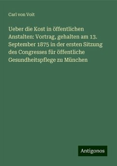 Ueber die Kost in öffentlichen Anstalten: Vortrag, gehalten am 13. September 1875 in der ersten Sitzung des Congresses für öffentliche Gesundheitspflege zu München - Voit, Carl von