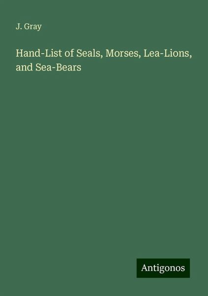 Hand-List of Seals, Morses, Lea-Lions, and Sea-Bears Hand-List of Seals, Morses, Lea-Lions, and Sea-Bears