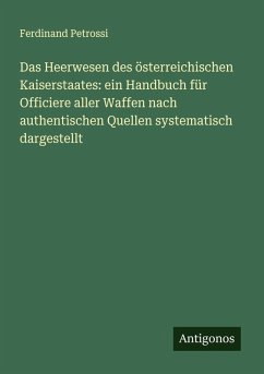 Das Heerwesen des österreichischen Kaiserstaates: ein Handbuch für Officiere aller Waffen nach authentischen Quellen systematisch dargestellt - Petrossi, Ferdinand