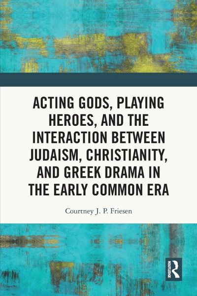 Acting Gods, Playing Heroes, and the Interaction between Judaism, Christianity, and Greek Drama in the Early Common Era
