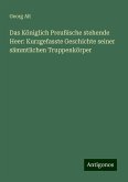 Das Königlich Preußische stehende Heer: Kurzgefasste Geschichte seiner sämmtlichen Truppenkörper