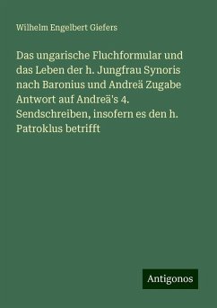 Das ungarische Fluchformular und das Leben der h. Jungfrau Synoris nach Baronius und Andreä Zugabe Antwort auf Andreä's 4. Sendschreiben, insofern es den h. Patroklus betrifft - Giefers, Wilhelm Engelbert