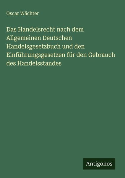 Das Handelsrecht nach dem Allgemeinen Deutschen Handelsgesetzbuch und den Einführungsgesetzen für den Gebrauch des Handelsstandes