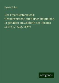 Der Trost Oesterreichs: Gedächtnisrede auf Kaiser Maximilian I.: gehalten am Sabbath des Trostes 5627 (17. Aug. 1867) - Kohn, Jakob Der Trost Oesterreichs: Gedächtnisrede auf Kaiser Maximilian I.: gehalten am Sabbath des Trostes 5627 (17. Aug. 1867) - Kohn, Jakob