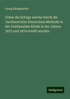 Ueber die Erfolge welche durch die Jacobson'sche Extractions Methode in der Griefswalder Klinik in der Jahren 1873 und 1874 erzeilt wurden - Kleingünther, Georg Ueber die Erfolge welche durch die Jacobson'sche Extractions Methode in der Griefswalder Klinik in der Jahren 1873 und 1874 erzeilt wurden - Kleingünther, Georg
