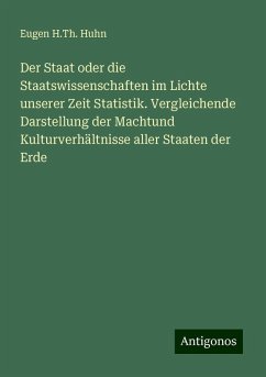 Der Staat oder die Staatswissenschaften im Lichte unserer Zeit Statistik. Vergleichende Darstellung der Machtund Kulturverhältnisse aller Staaten der Erde - Huhn, Eugen H. Th. Der Staat oder die Staatswissenschaften im Lichte unserer Zeit Statistik. Vergleichende Darstellung der Machtund Kulturverhältnisse aller Staaten der Erde - Huhn, Eugen H. Th.