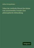 Ueber der vierfache Wurzel des Satzes vom zureichenden Grunde: Eine philosophische Abhandlung Ueber der vierfache Wurzel des Satzes vom zureichenden Grunde: Eine philosophische Abhandlung