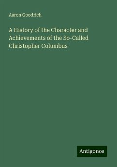 A History of the Character and Achievements of the So-Called Christopher Columbus - Goodrich, Aaron