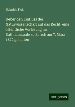 Ueber den Einfluss der Naturwissenschaft auf das Recht: eine öffentliche Vorlesung im Rathhaussaale zu Zürich am 7. März 1872 gehalten - Fick, Heinrich Ueber den Einfluss der Naturwissenschaft auf das Recht: eine öffentliche Vorlesung im Rathhaussaale zu Zürich am 7. März 1872 gehalten - Fick, Heinrich