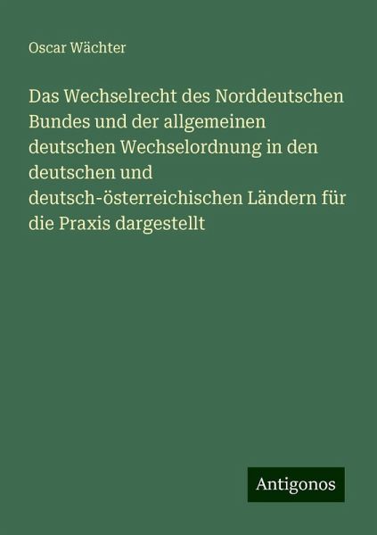Das Wechselrecht des Norddeutschen Bundes und der allgemeinen deutschen Wechselordnung in den deutschen und deutsch-österreichischen Ländern für die Praxis dargestellt Das Wechselrecht des Norddeutschen Bundes und der allgemeinen deutschen Wechselordnung in den deutschen und deutsch-österreichischen Ländern für die Praxis dargestellt