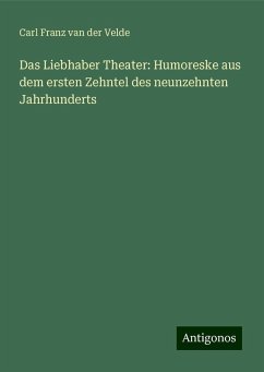 Das Liebhaber Theater: Humoreske aus dem ersten Zehntel des neunzehnten Jahrhunderts - Velde, Carl Franz Van Der