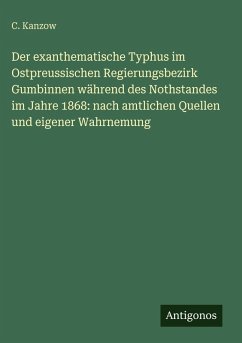 Cover Der exanthematische Typhus im Ostpreussischen Regierungsbezirk Gumbinnen während des Nothstandes im Jahre 1868: nach amtlichen Quellen und eigener Wahrnemung