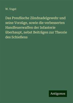 Das Preußische Zündnadelgewehr und seine Vorzüge, sowie die verbesserten Handfeuerwaffen der Infanterie überhaupt, nebst Beiträgen zur Theorie des Schießens - Vogel, W.