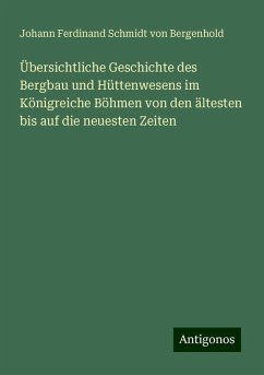 Übersichtliche Geschichte des Bergbau und Hüttenwesens im Königreiche Böhmen von den ältesten bis auf die neuesten Zeiten - Bergenhold, Johann Ferdinand Schmidt von