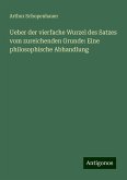 Ueber der vierfache Wurzel des Satzes vom zureichenden Grunde: Eine philosophische Abhandlung