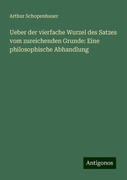 Ueber der vierfache Wurzel des Satzes vom zureichenden Grunde: Eine philosophische Abhandlung Ueber der vierfache Wurzel des Satzes vom zureichenden Grunde: Eine philosophische Abhandlung